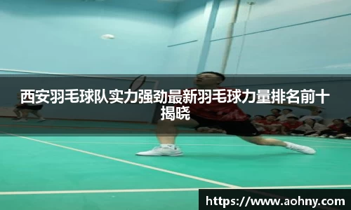西安羽毛球队实力强劲最新羽毛球力量排名前十揭晓