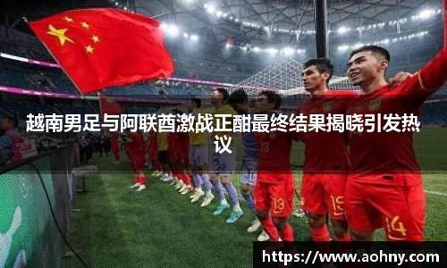 越南男足与阿联酋激战正酣最终结果揭晓引发热议