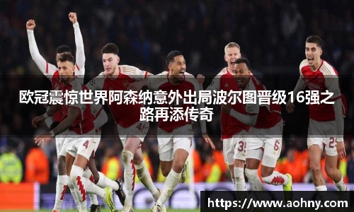 欧冠震惊世界阿森纳意外出局波尔图晋级16强之路再添传奇